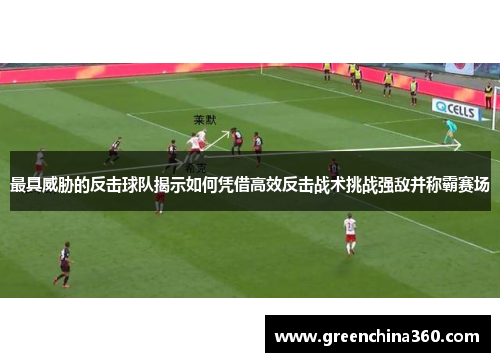 最具威胁的反击球队揭示如何凭借高效反击战术挑战强敌并称霸赛场