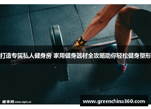 打造专属私人健身房 家用健身器材全攻略助你轻松健身塑形