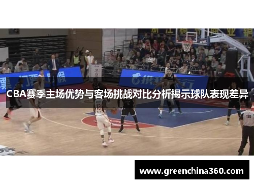 CBA赛季主场优势与客场挑战对比分析揭示球队表现差异